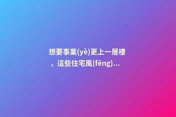 想要事業(yè)更上一層樓，這些住宅風(fēng)水不可少